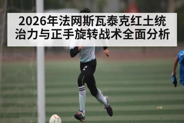 2026年法网斯瓦泰克红土统治力与正手旋转战术全面分析