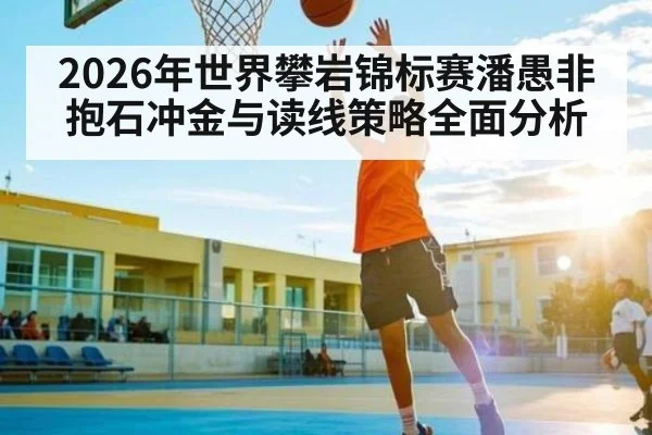 2026年世界攀岩锦标赛潘愚非抱石冲金与读线策略全面分析