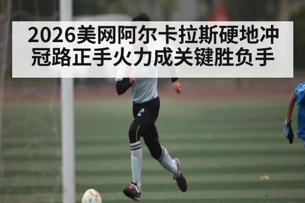 2026美网阿尔卡拉斯硬地冲冠路正手火力成关键胜负手